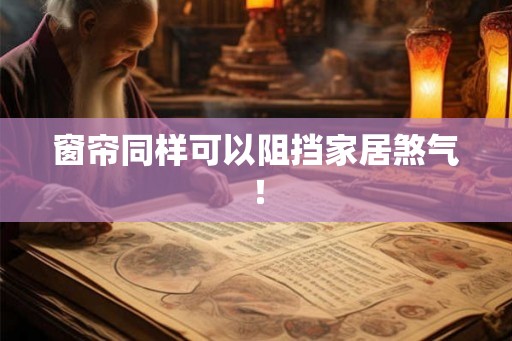 窗帘同样可以阻挡家居煞气! 窗帘同样可以阻挡家居煞气!