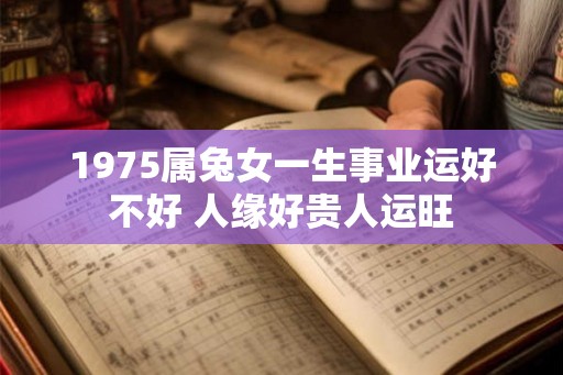 1975属兔女一生事业运好不好 人缘好贵人运旺