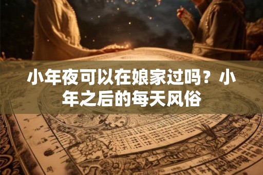小年夜可以在娘家过吗？小年之后的每天风俗