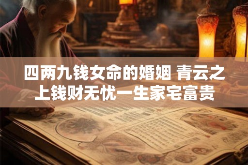 四两九钱女命的婚姻 青云之上钱财无忧一生家宅富贵 四两九钱女命的婚姻 青云之上钱财无忧一生家宅富贵