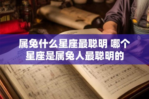 属兔什么星座最聪明 哪个星座是属兔人最聪明的 属兔什么星座最聪明 哪个星座是属兔人最聪明的