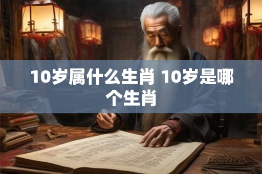 10岁属什么生肖 10岁是哪个生肖