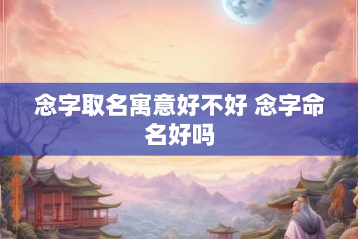 念字取名寓意好不好 念字命名好吗