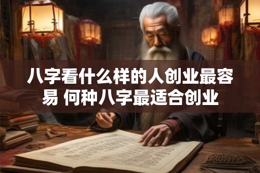 八字看什么样的人创业最容易 何种八字最适合创业