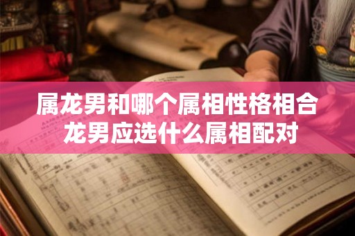 属龙男和哪个属相性格相合 龙男应选什么属相配对