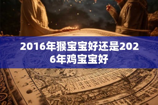 2016年猴宝宝好还是2026年鸡宝宝好 2016年猴宝宝好还是2026年鸡宝宝好