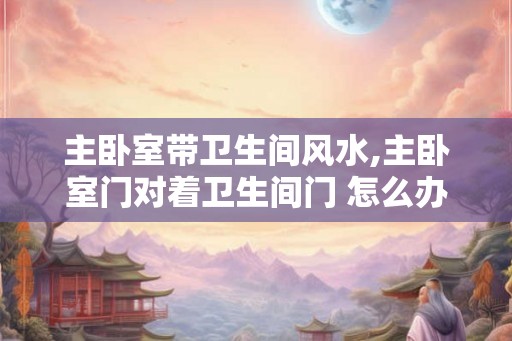 主卧室带卫生间风水,主卧室门对着卫生间门 怎么办