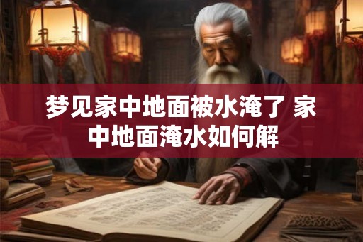 梦见家中地面被水淹了 家中地面淹水如何解