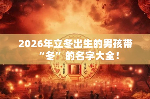 2026年立冬出生的男孩带“冬”的名字大全！