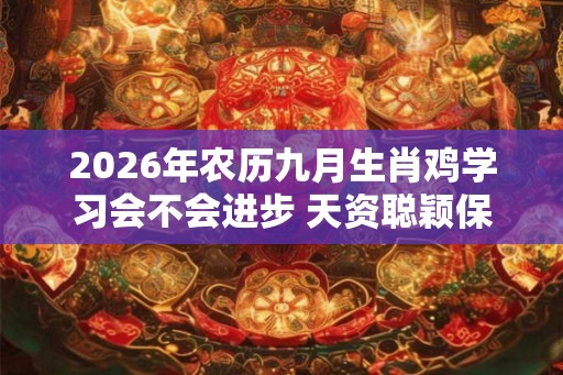 2026年农历九月生肖鸡学习会不会进步 天资聪颖保持效率