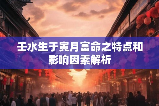壬水生于寅月富命之特点和影响因素解析