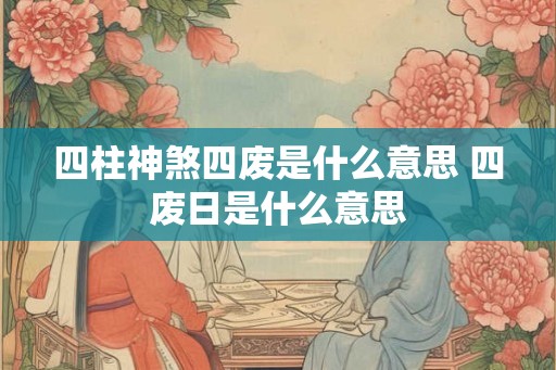 四柱神煞四废是什么意思 四废日是什么意思