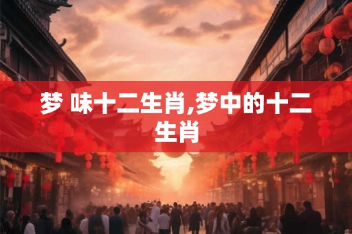 梦 味十二生肖,梦中的十二生肖