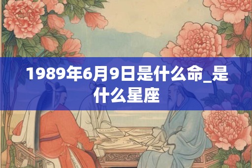 1989年6月9日是什么命_是什么星座