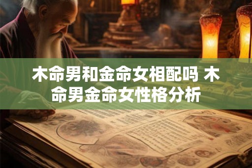 木命男和金命女相配吗 木命男金命女性格分析 木命男和金命女相配吗 木命男金命女性格分析