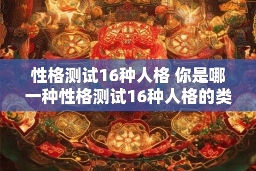 性格测试16种人格 你是哪一种性格测试16种人格的类型