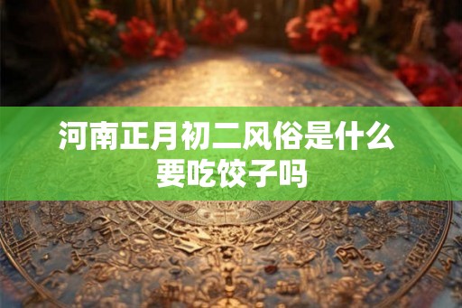 河南正月初二风俗是什么 要吃饺子吗