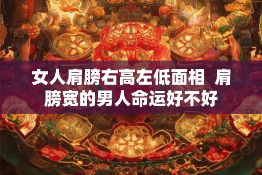 女人肩膀右高左低面相  肩膀宽的男人命运好不好