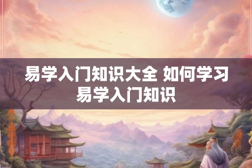 易学入门知识大全 如何学习易学入门知识 易学入门知识大全 如何学习易学入门知识