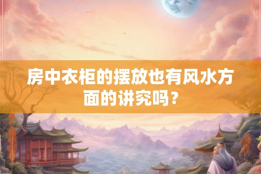 房中衣柜的摆放也有风水方面的讲究吗? 房中衣柜的摆放也有风水方面的讲究吗?