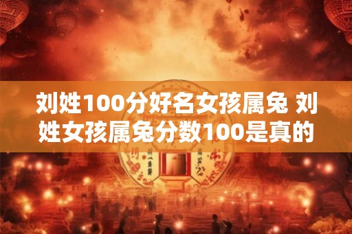 刘姓100分好名女孩属兔 刘姓女孩属兔分数100是真的吗