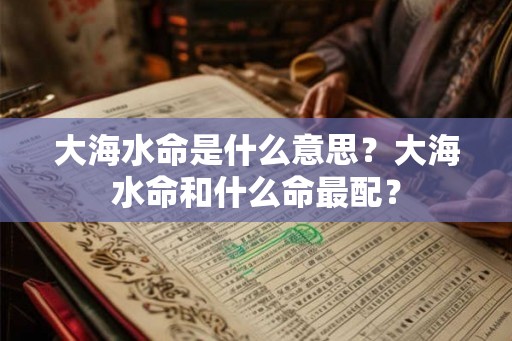 大海水命是什么意思?大海水命和什么命最配? 大海水命是什么意思?大海水命和什么命最配?