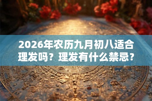 2026年农历九月初八适合理发吗?理发有什么禁忌? 2026年农历九月初八适合理发吗?理发有什么禁忌?