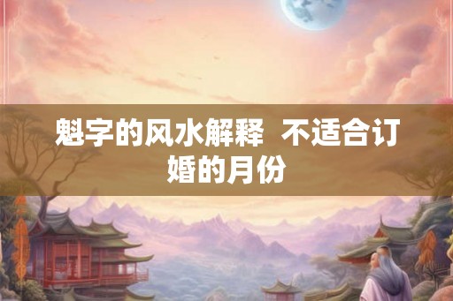 魁字的风水解释 不适合订婚的月份 魁字的风水解释 不适合订婚的月份