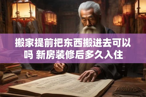 搬家提前把东西搬进去可以吗 新房装修后多久入住