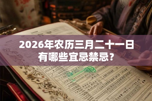 2026年农历三月二十一日有哪些宜忌禁忌？