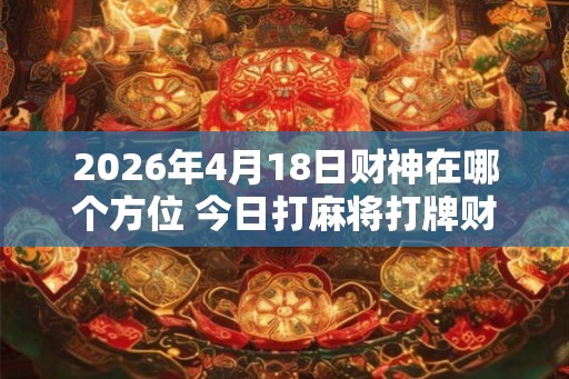 2026年4月18日财神在哪个方位 今日打麻将打牌财运方位 2026年4月18日财神在哪个方位 今日打麻将打牌财运方位