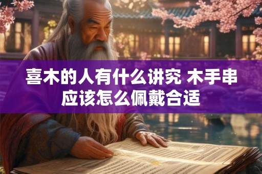 喜木的人有什么讲究 木手串应该怎么佩戴合适