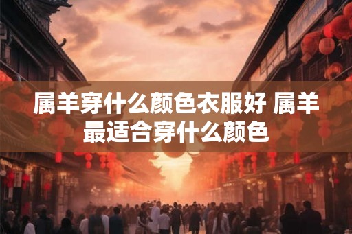 属羊穿什么颜色衣服好 属羊最适合穿什么颜色