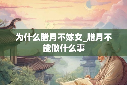 为什么腊月不嫁女_腊月不能做什么事