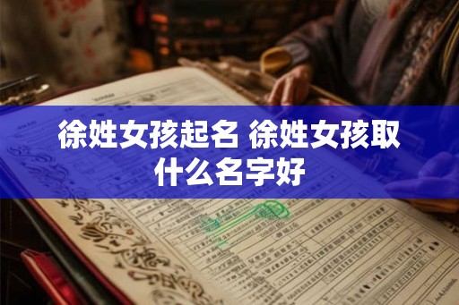 徐姓女孩起名 徐姓女孩取什么名字好