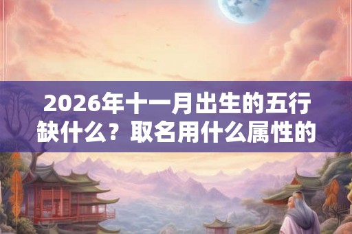 2026年十一月出生的五行缺什么？取名用什么属性的字