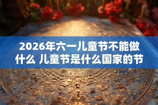 2026年六一儿童节不能做什么 儿童节是什么国家的节日 2026年六一儿童节不能做什么 儿童节是什么国家的节日