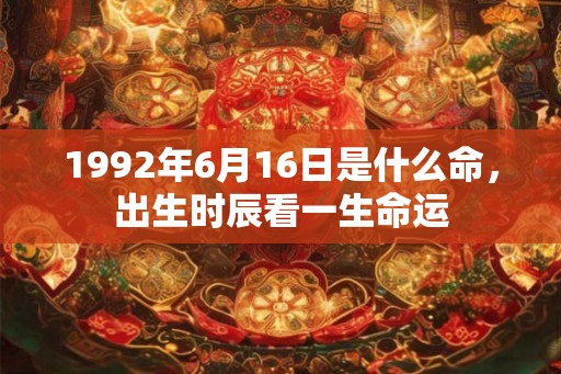 1992年6月16日是什么命,出生时辰看一生命运 1992年6月16日是什么命,出生时辰看一生命运