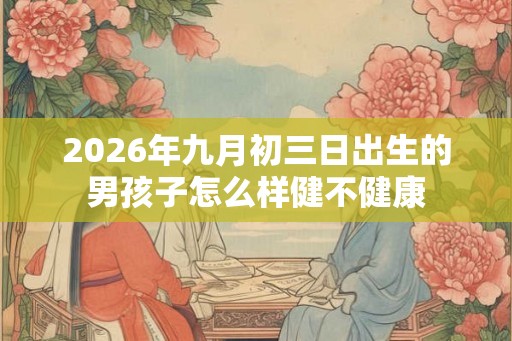 2026年九月初三日出生的男孩子怎么样健不健康 2026年九月初三日出生的男孩子怎么样健不健康