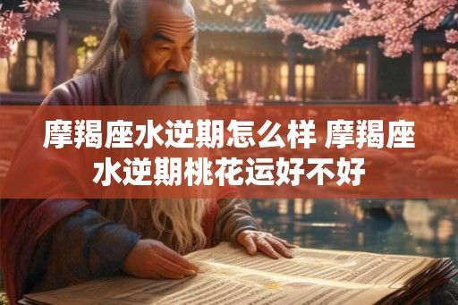 摩羯座水逆期怎么样 摩羯座水逆期桃花运好不好