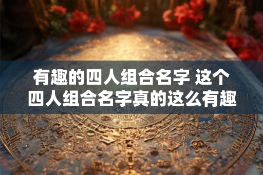 有趣的四人组合名字 这个四人组合名字真的这么有趣吗
