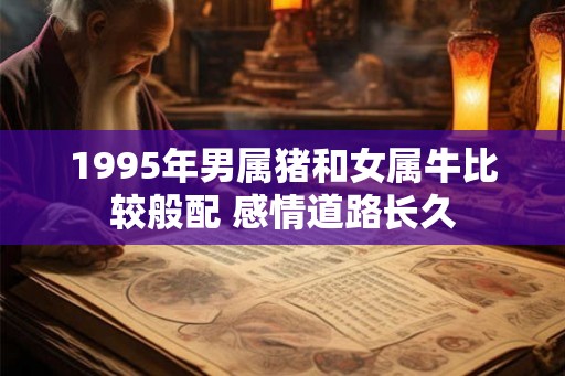 1995年男属猪和女属牛比较般配 感情道路长久