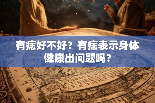 有痣好不好？有痣表示身体健康出问题吗？