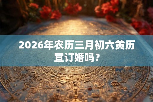 2026年农历三月初六黄历宜订婚吗？