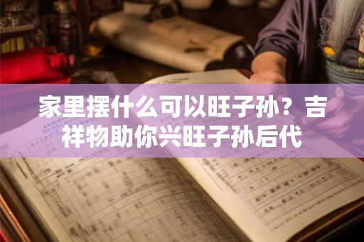 家里摆什么可以旺子孙？吉祥物助你兴旺子孙后代