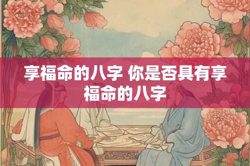 享福命的八字 你是否具有享福命的八字