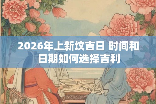 2026年上新坟吉日 时间和日期如何选择吉利