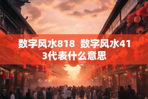 数字风水818  数字风水413代表什么意思