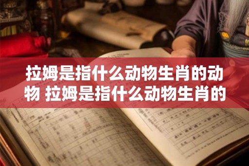 拉姆是指什么动物生肖的动物 拉姆是指什么动物生肖的动物呢 拉姆是指什么动物生肖的动物 拉姆是指什么动物生肖的动物呢