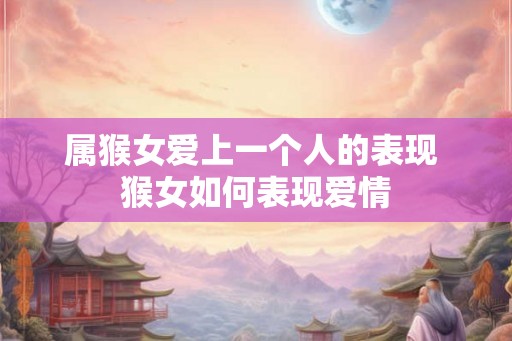 属猴女爱上一个人的表现 猴女如何表现爱情 属猴女爱上一个人的表现 猴女如何表现爱情